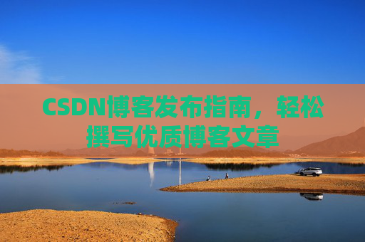 CSDN博客发布指南，轻松撰写优质博客文章