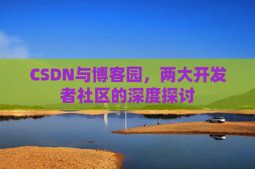 CSDN与博客园，两大开发者社区的深度探讨