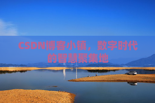 CSDN博客小镇，数字时代的智慧聚集地